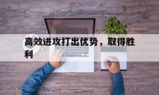 开云体育下载-包含高效进攻打出优势，取得胜利的词条